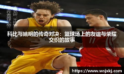 科比与姚明的传奇对决：篮球场上的友谊与荣耀交织的故事
