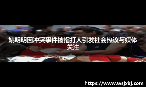 姚明明因冲突事件被指打人引发社会热议与媒体关注