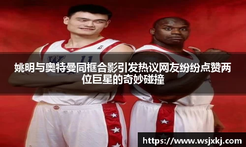 姚明与奥特曼同框合影引发热议网友纷纷点赞两位巨星的奇妙碰撞