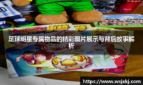 足球明星专属物品的精彩图片展示与背后故事解析