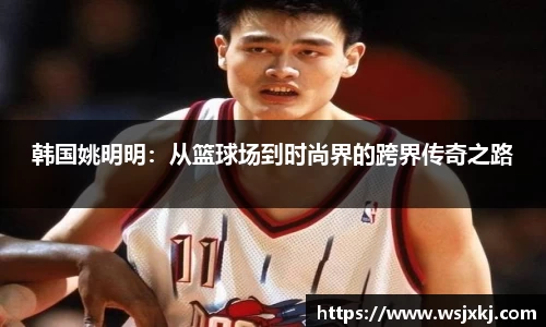 韩国姚明明：从篮球场到时尚界的跨界传奇之路