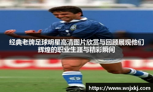经典老牌足球明星高清图片欣赏与回顾展现他们辉煌的职业生涯与精彩瞬间