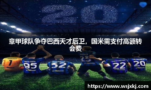 意甲球队争夺巴西天才后卫，国米需支付高额转会费