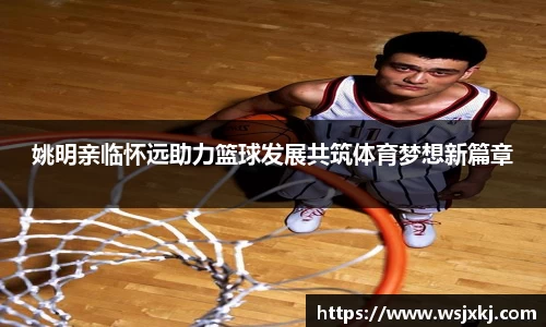 姚明亲临怀远助力篮球发展共筑体育梦想新篇章