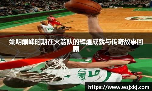 姚明巅峰时期在火箭队的辉煌成就与传奇故事回顾