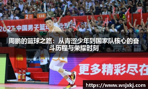 周鹏的篮球之路：从青涩少年到国家队核心的奋斗历程与荣耀时刻