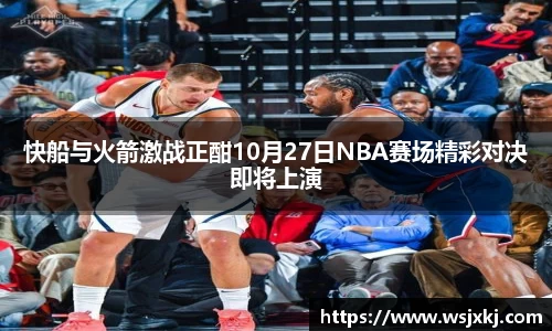 快船与火箭激战正酣10月27日NBA赛场精彩对决即将上演