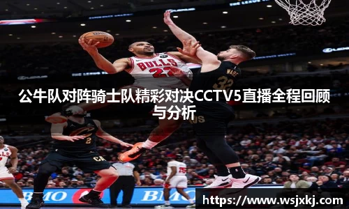 公牛队对阵骑士队精彩对决CCTV5直播全程回顾与分析