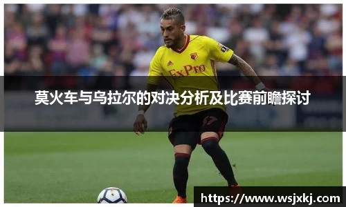 莫火车与乌拉尔的对决分析及比赛前瞻探讨