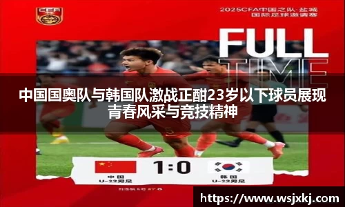 中国国奥队与韩国队激战正酣23岁以下球员展现青春风采与竞技精神